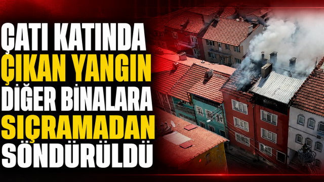 ÇATI KATINDA ÇIKAN YANGIN DİĞER BİNALARA SIÇRAMADAN SÖNDÜRÜLDÜ