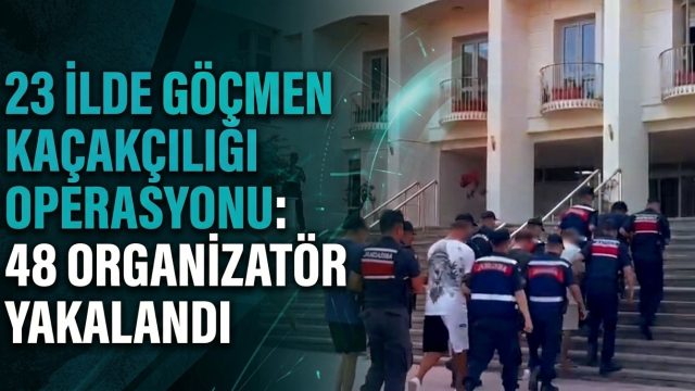 23 İLDE GÖÇMEN KAÇAKÇILIĞI OPERASYONU: 48 ORGANİZATÖR YAKALANDI