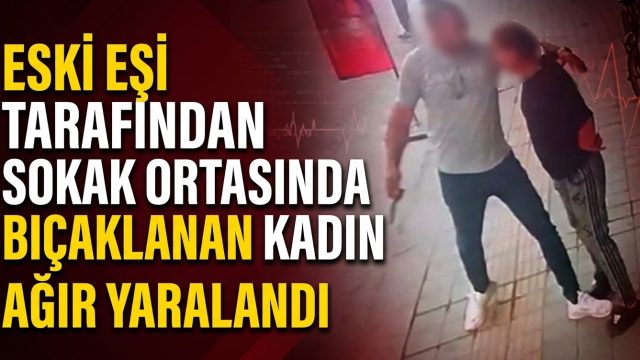 Eski eşi tarafından sokak ortasında bıçaklanan kadın ağır yaralandı