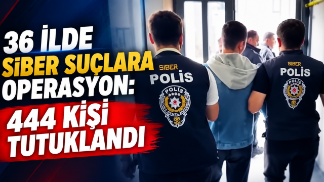 36 ilde siber suçlara operasyon: 444 kişi tutuklandı