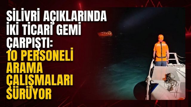 Silivri açıklarında iki ticari gemi çarpıştı: 10 personeli arama çalışmaları sürüyor