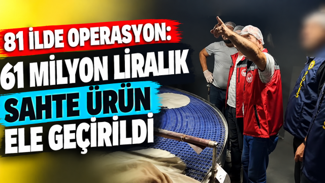 81 ilde gıda güvenliği operasyonu: 61 milyon liralık sahte ürün ele geçirildi