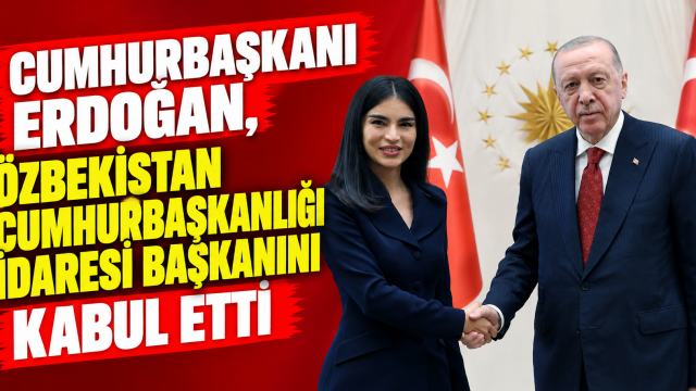 Cumhurbaşkanı Erdoğan, Özbekistan Cumhurbaşkanlığı İdaresi Başkanını kabul etti