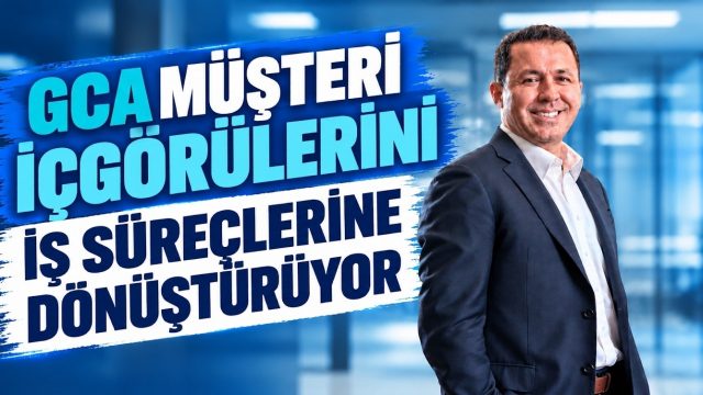 GCA müşteri içgörülerini iş süreçlerine dönüştürüyor