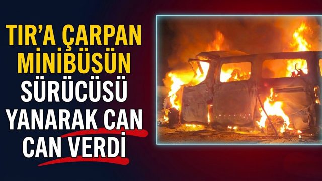 TIR’a çarpan minibüsün sürücüsü yanarak can verdi