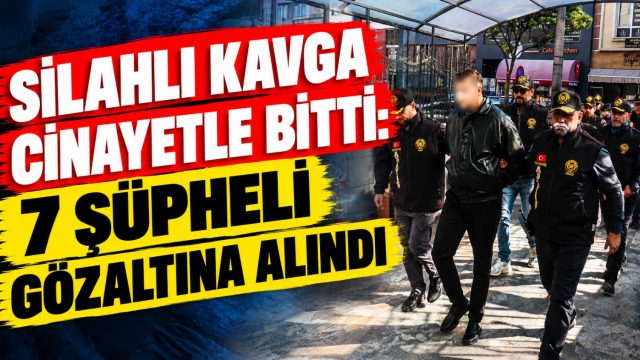Silahlı kavga cinayetle bitti: 7 şüpheli gözaltına alındı