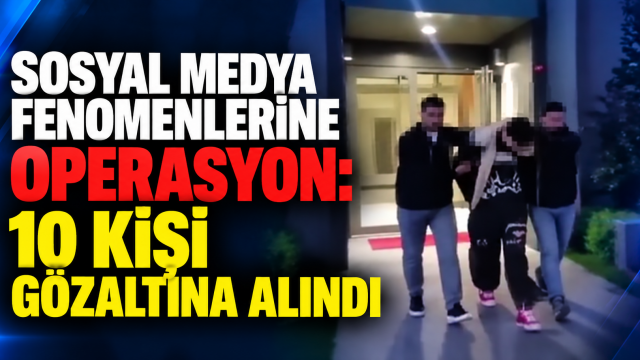 Sosyal medya fenomenlerine operasyon: 10 kişi gözaltına alındı