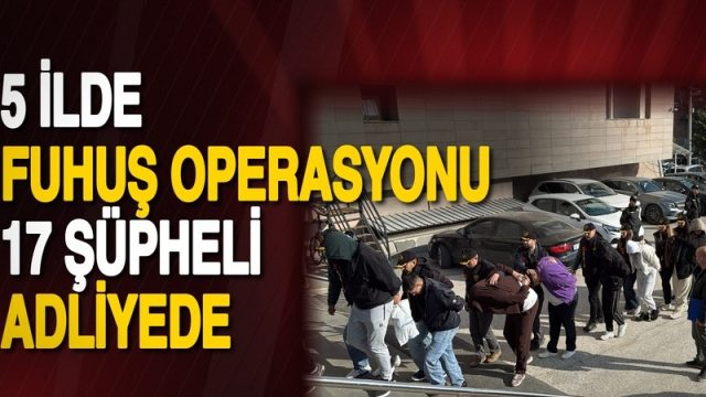 Eskişehir merkezli 5 ilde fuhuş operasyonu: 17 şüpheli adliyede