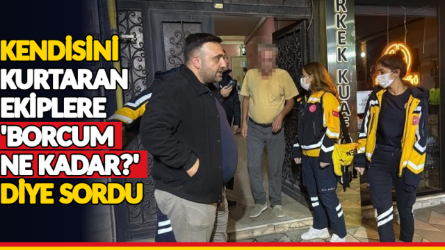 Kendisini yangından kurtaran ekiplere ‘Borcum ne kadar?’ diye sordu